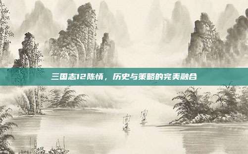 三国志12陈情,历史与策略的完美融合