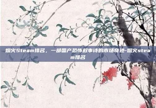 烟火Steam排名,一部国产恐怖叙事诗的市场奇迹-烟火steam排名