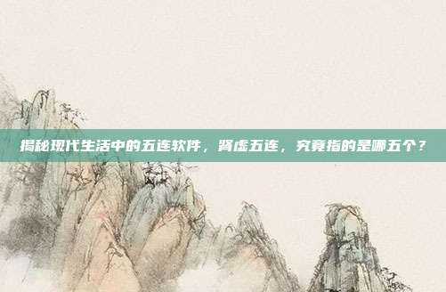 揭秘现代生活中的五连软件,肾虚五连,究竟指的是哪五个?