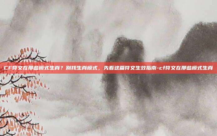 CF符文在那些模式生肖？别找生肖模式，先看这篇符文生效指南-cf符文在那些模式生肖