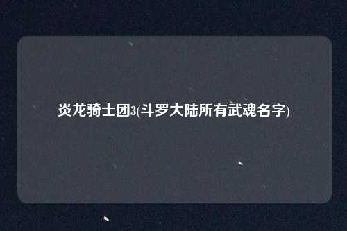 炎龙骑士团3(斗罗大陆所有武魂名字)