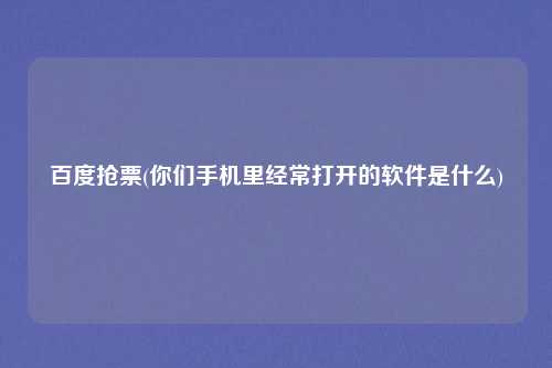 百度抢票(你们手机里经常打开的软件是什么)