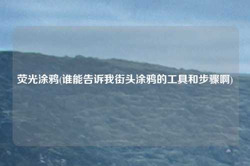 荧光涂鸦(谁能告诉我街头涂鸦的工具和步骤啊)