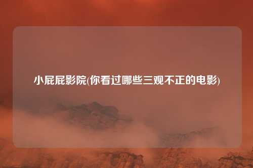 小屁屁影院(你看过哪些三观不正的电影)