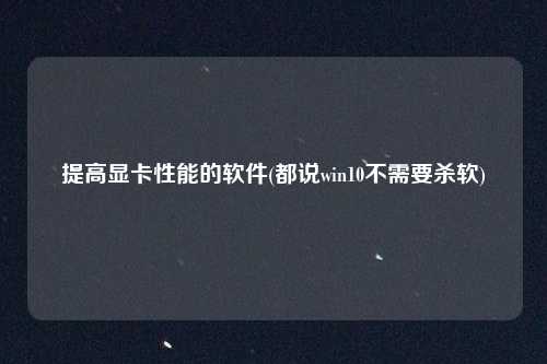 提高显卡性能的软件(都说win10不需要杀软)