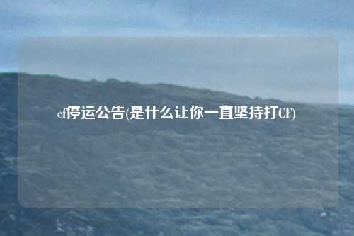 cf停运公告(是什么让你一直坚持打CF)