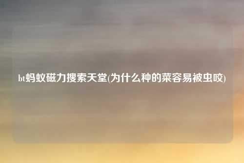 bt蚂蚁磁力搜索天堂(为什么种的菜容易被虫咬)