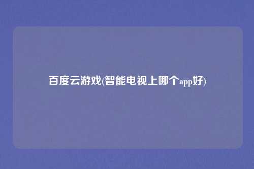 百度云游戏(智能电视上哪个app好)