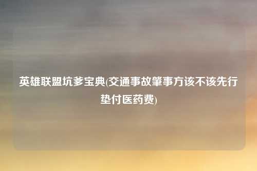 英雄联盟坑爹宝典(交通事故肇事方该不该先行垫付医药费)