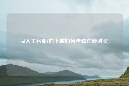 dnf人工客服(地下城如何查看在线时长)