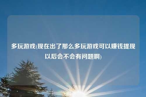 多玩游戏(现在出了那么多玩游戏可以赚钱提现以后会不会有问题啊)