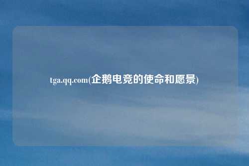 tga.qq.com(企鹅电竞的使命和愿景)