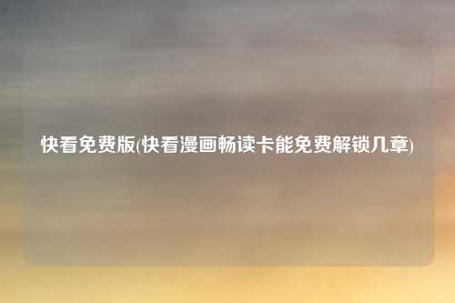 快看免费版(快看漫画畅读卡能免费解锁几章)