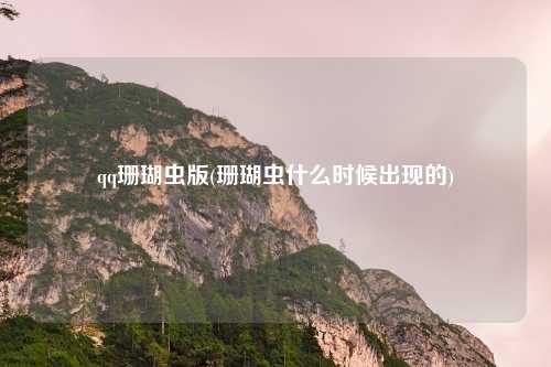 qq珊瑚虫版(珊瑚虫什么时候出现的)