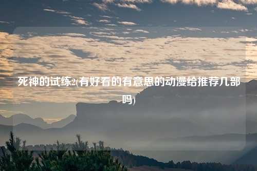 死神的试练2(有好看的有意思的动漫给推荐几部吗)