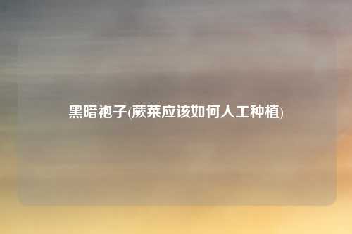 黑暗袍子(蕨菜应该如何人工种植)
