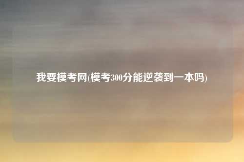我要模考网(模考300分能逆袭到一本吗)