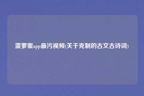 菠萝蜜app最污视频(关于克制的古文古诗词)