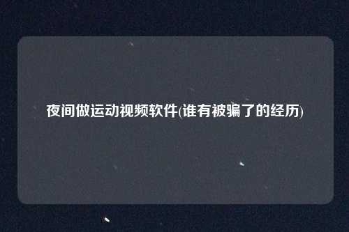 夜间做运动视频软件(谁有被骗了的经历)