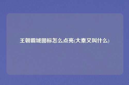 王朝霸域图标怎么点亮(大秦又叫什么)