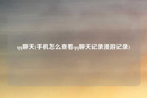 qq聊天(手机怎么查看qq聊天记录漫游记录)