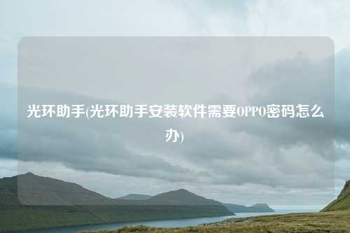 光环助手(光环助手安装软件需要OPPO密码怎么办)