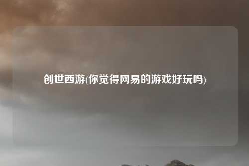 创世西游(你觉得网易的游戏好玩吗)
