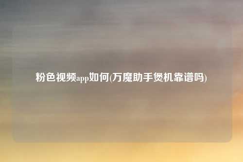 粉色视频app如何(万魔助手煲机靠谱吗)
