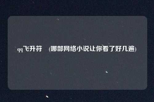 qq飞升符箓(哪部网络小说让你看了好几遍)