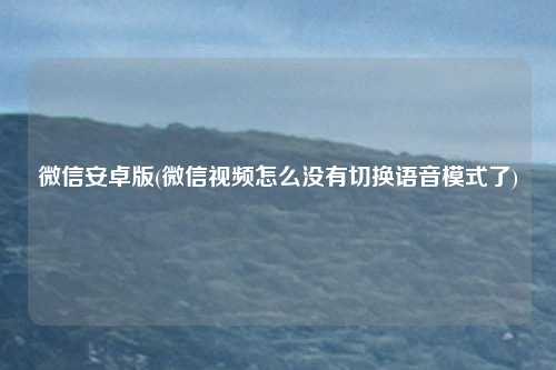 微信安卓版(微信视频怎么没有切换语音模式了)