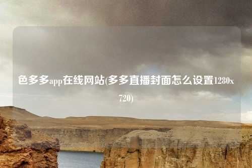 色多多app在线网站(多多直播封面怎么设置1280x720)