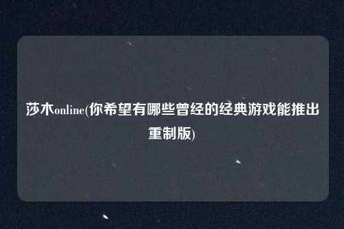 莎木online(你希望有哪些曾经的经典游戏能推出重制版)