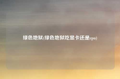 绿色地狱(绿色地狱吃显卡还是cpu)