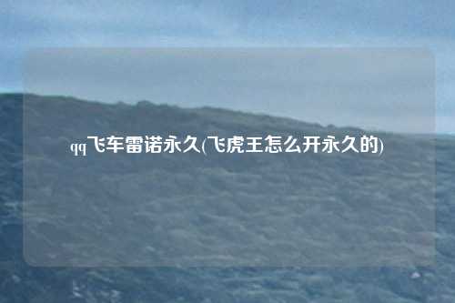 qq飞车雷诺永久(飞虎王怎么开永久的)
