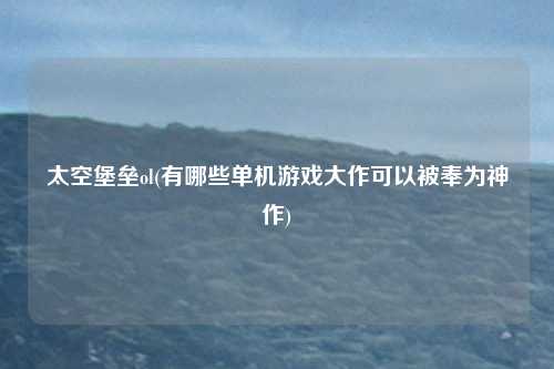 太空堡垒ol(有哪些单机游戏大作可以被奉为神作)