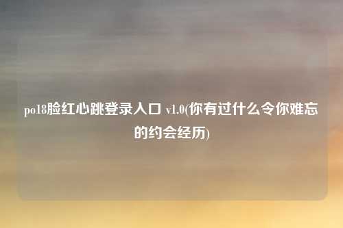 po18脸红心跳登录入口 v1.0(你有过什么令你难忘的约会经历)