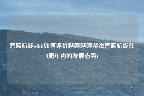 详细阅读:碧蓝航线wiki(如何评价哔哩哔哩游戏碧蓝航线在3周年内的发展态势) 碧蓝航线wiki(如何评价哔哩哔哩游戏碧蓝航线在3周年内的发展态势)