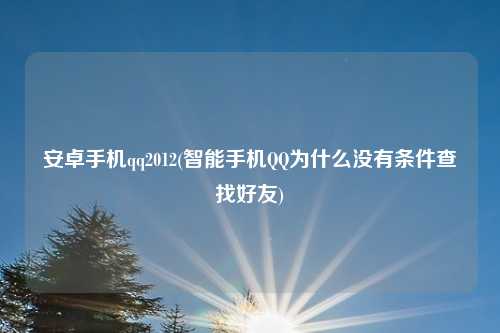 安卓手机qq2012(智能手机QQ为什么没有条件查找好友)