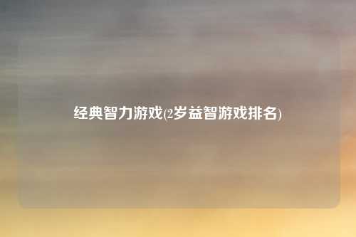 经典智力游戏(2岁益智游戏排名)