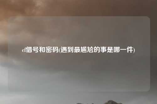 cf借号和密码(遇到最尴尬的事是哪一件)