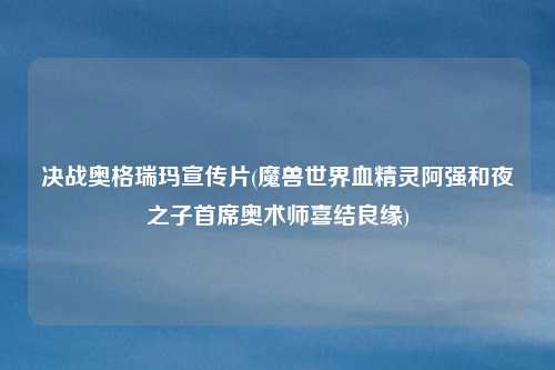 决战奥格瑞玛宣传片(魔兽世界血精灵阿强和夜之子首席奥术师喜结良缘)