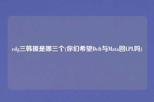 edg三韩援是哪三个(你们希望Deft与Mata回LPL吗)