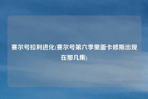 赛尔号拉利进化(赛尔号第六季里面卡修斯出现在那几集)
