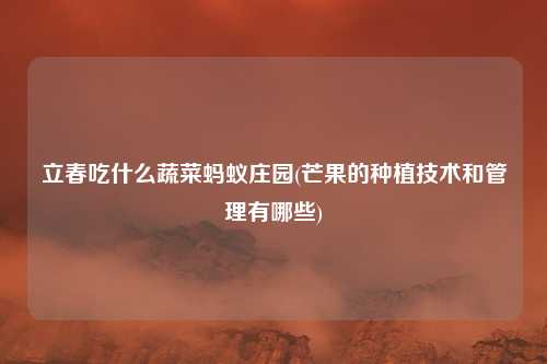 立春吃什么蔬菜蚂蚁庄园(芒果的种植技术和管理有哪些)