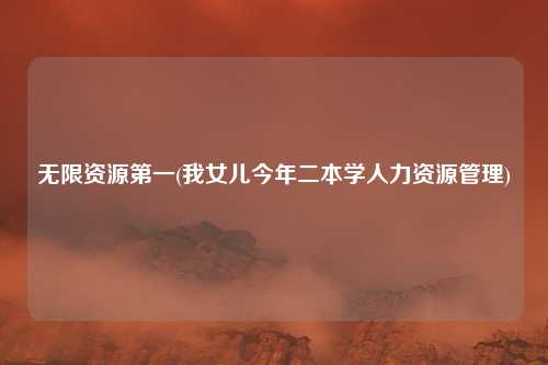 无限资源第一(我女儿今年二本学人力资源管理)