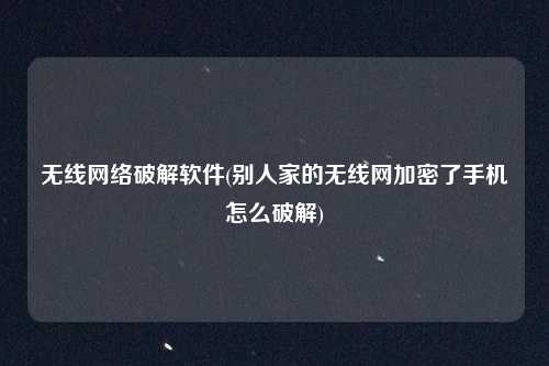 无线网络破解软件(别人家的无线网加密了手机怎么破解)