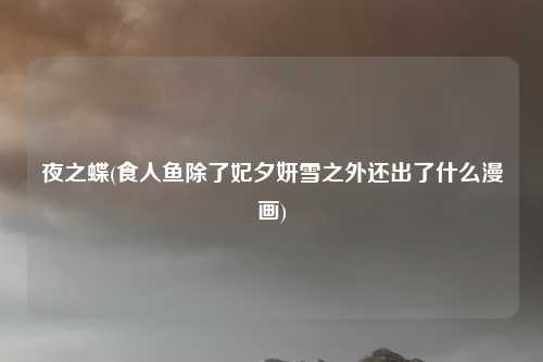 夜之蝶(食人鱼除了妃夕妍雪之外还出了什么漫画)