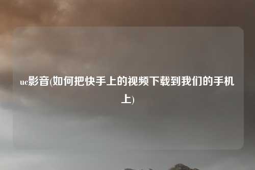 uc影音(如何把快手上的视频下载到我们的手机上)