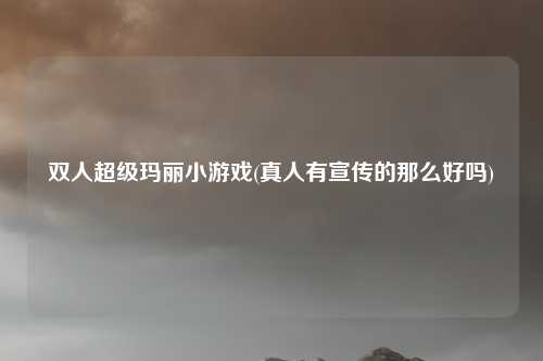 双人超级玛丽小游戏(真人有宣传的那么好吗)