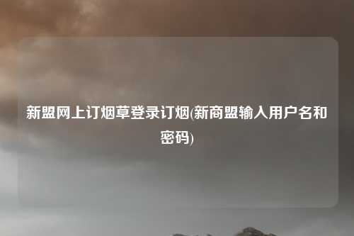 新盟网上订烟草登录订烟(新商盟输入用户名和密码)